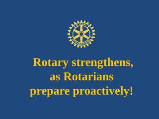 Rotary strengthens, as  Rotarians proactively prepare..pptx